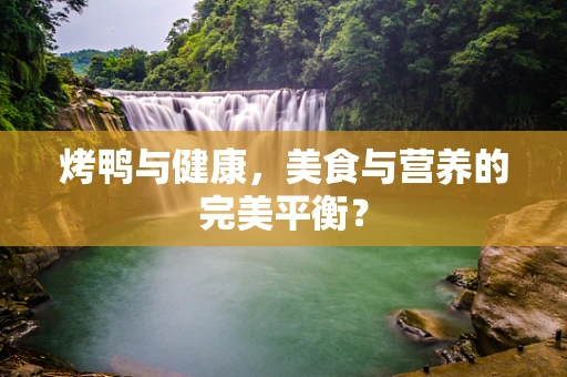 烤鸭与健康，美食与营养的完美平衡？