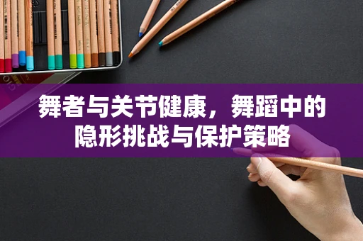 舞者与关节健康，舞蹈中的隐形挑战与保护策略