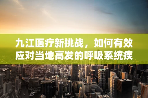 九江医疗新挑战，如何有效应对当地高发的呼吸系统疾病？
