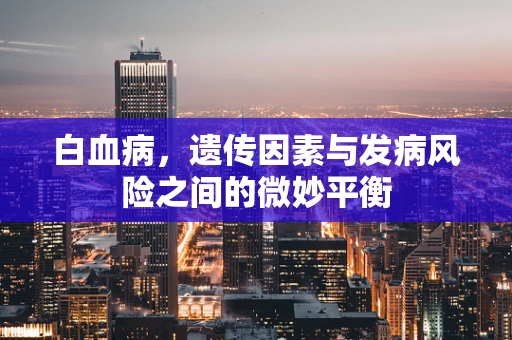 白血病，遗传因素与发病风险之间的微妙平衡