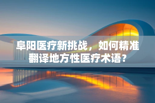 阜阳医疗新挑战，如何精准翻译地方性医疗术语？