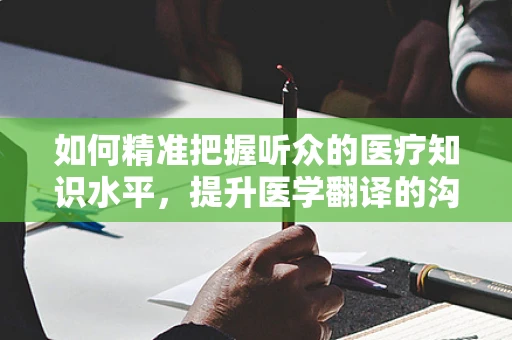 如何精准把握听众的医疗知识水平，提升医学翻译的沟通效率？