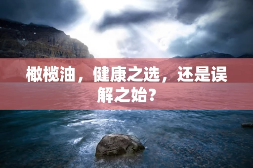 橄榄油，健康之选，还是误解之始？