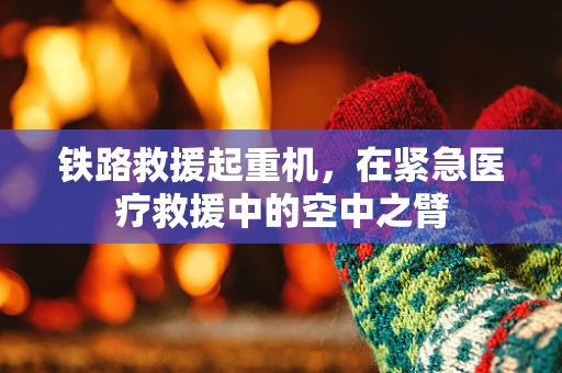 铁路救援起重机，在紧急医疗救援中的空中之臂