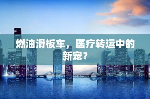 燃油滑板车，医疗转运中的新宠？