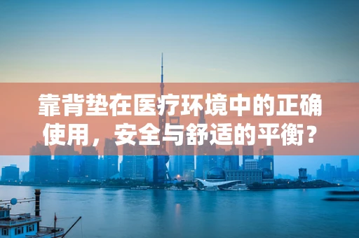 靠背垫在医疗环境中的正确使用，安全与舒适的平衡？