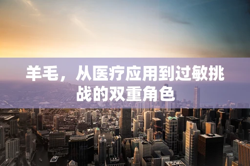 羊毛，从医疗应用到过敏挑战的双重角色