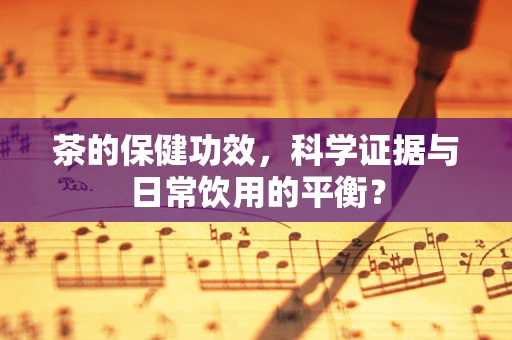 茶的保健功效，科学证据与日常饮用的平衡？