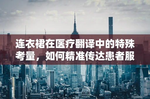 连衣裙在医疗翻译中的特殊考量，如何精准传达患者服装的舒适度与安全性？