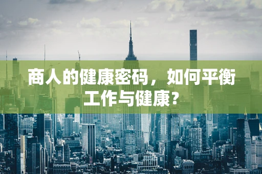 商人的健康密码，如何平衡工作与健康？