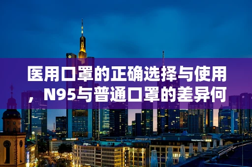 医用口罩的正确选择与使用，N95与普通口罩的差异何在？