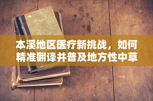 本溪地区医疗新挑战，如何精准翻译并普及地方性中草药知识？