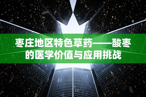 枣庄地区特色草药——酸枣的医学价值与应用挑战