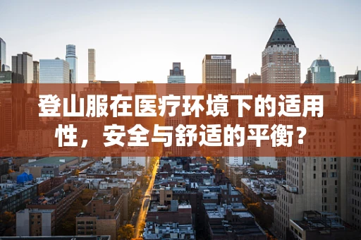登山服在医疗环境下的适用性，安全与舒适的平衡？