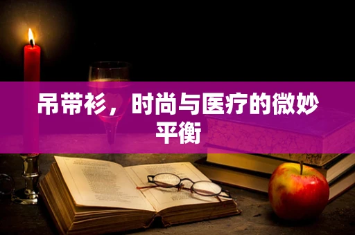 吊带衫，时尚与医疗的微妙平衡