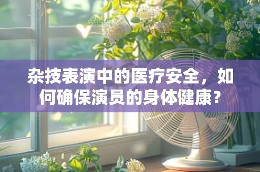 杂技表演中的医疗安全，如何确保演员的身体健康？