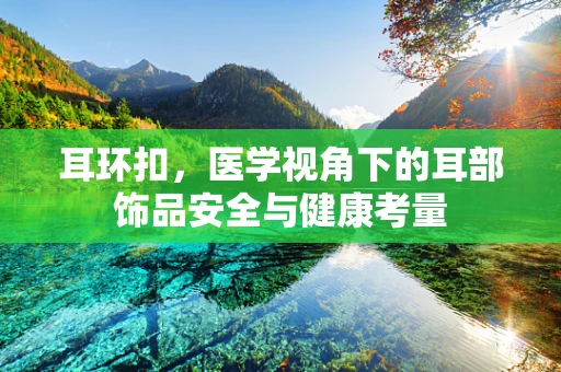 耳环扣，医学视角下的耳部饰品安全与健康考量
