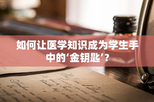 如何让医学知识成为学生手中的‘金钥匙’？
