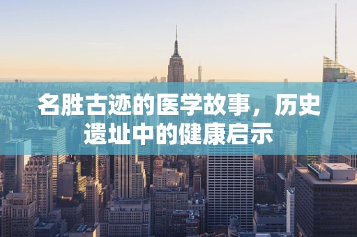名胜古迹的医学故事，历史遗址中的健康启示