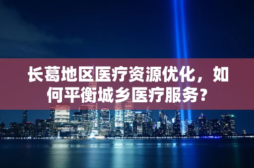 长葛地区医疗资源优化，如何平衡城乡医疗服务？