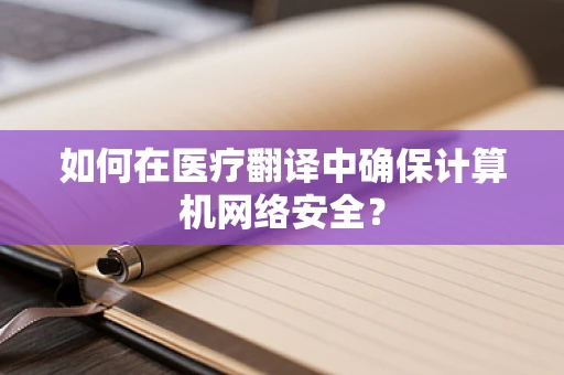 如何在医疗翻译中确保计算机网络安全？
