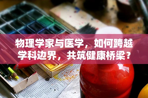 物理学家与医学，如何跨越学科边界，共筑健康桥梁？