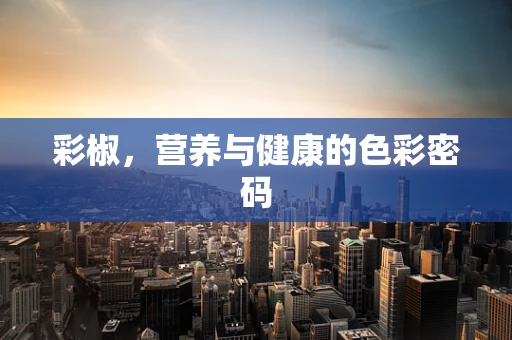 彩椒，营养与健康的色彩密码