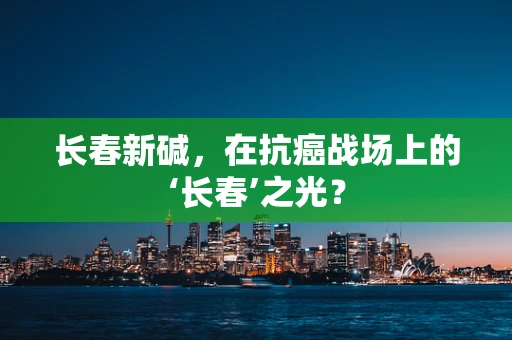 长春新碱，在抗癌战场上的‘长春’之光？