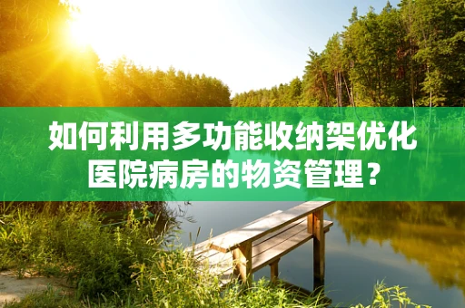 如何利用多功能收纳架优化医院病房的物资管理？