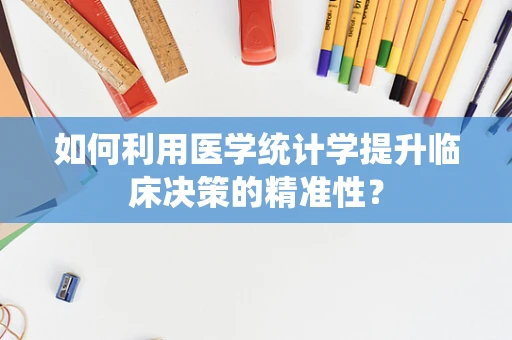 如何利用医学统计学提升临床决策的精准性？
