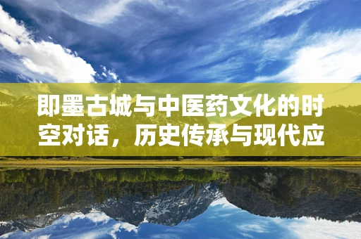 即墨古城与中医药文化的时空对话，历史传承与现代应用的桥梁