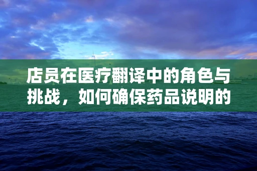 店员在医疗翻译中的角色与挑战，如何确保药品说明的准确传达？