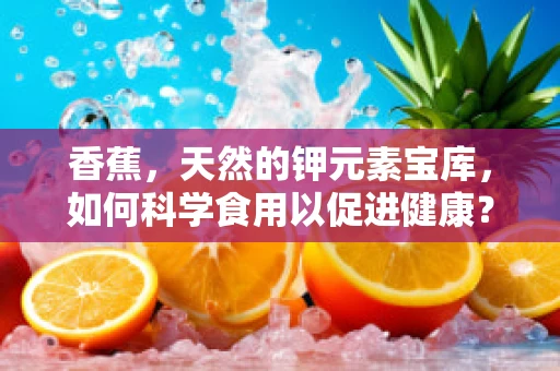 香蕉，天然的钾元素宝库，如何科学食用以促进健康？