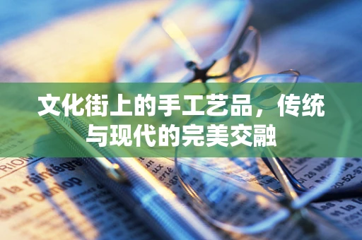 文化街上的手工艺品，传统与现代的完美交融