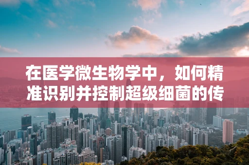 在医学微生物学中，如何精准识别并控制超级细菌的传播？