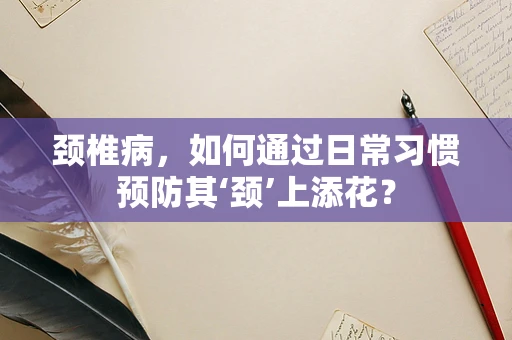 颈椎病，如何通过日常习惯预防其‘颈’上添花？