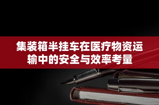 集装箱半挂车在医疗物资运输中的安全与效率考量