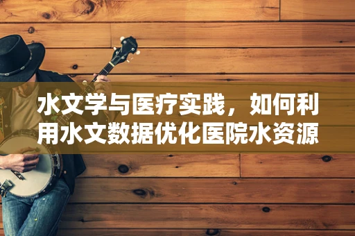 水文学与医疗实践，如何利用水文数据优化医院水资源管理？