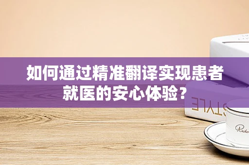 如何通过精准翻译实现患者就医的安心体验？