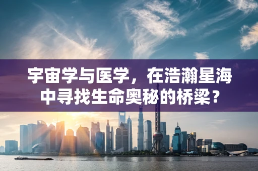 宇宙学与医学，在浩瀚星海中寻找生命奥秘的桥梁？