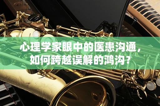心理学家眼中的医患沟通，如何跨越误解的鸿沟？