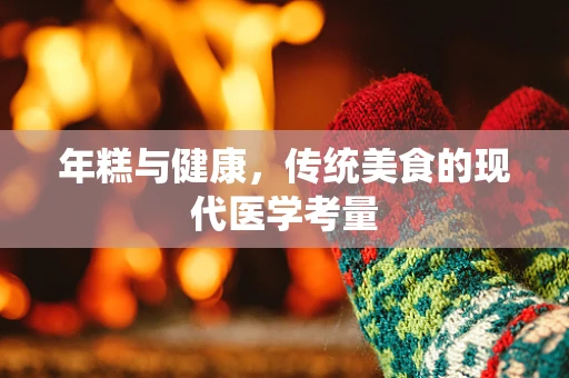 年糕与健康，传统美食的现代医学考量