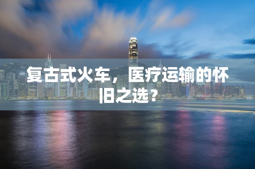 复古式火车，医疗运输的怀旧之选？