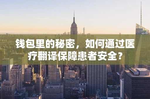 钱包里的秘密，如何通过医疗翻译保障患者安全？