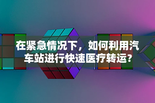 在紧急情况下，如何利用汽车站进行快速医疗转运？
