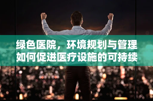 绿色医院，环境规划与管理如何促进医疗设施的可持续发展？