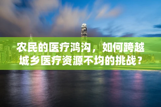 农民的医疗鸿沟，如何跨越城乡医疗资源不均的挑战？