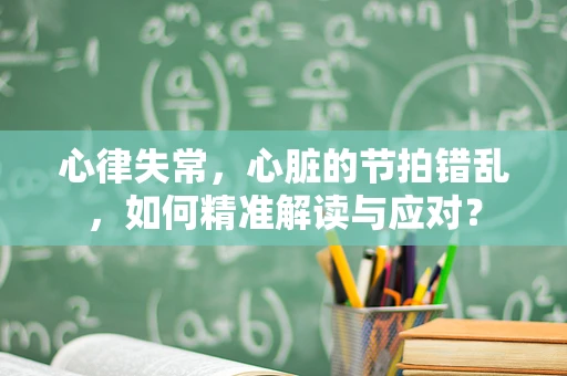 心律失常，心脏的节拍错乱，如何精准解读与应对？