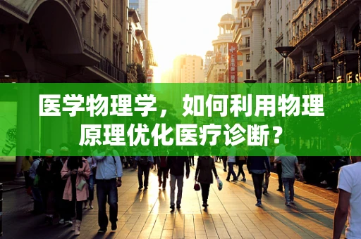 医学物理学，如何利用物理原理优化医疗诊断？