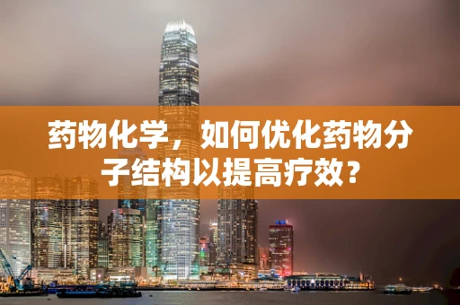 药物化学，如何优化药物分子结构以提高疗效？